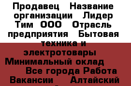 Продавец › Название организации ­ Лидер Тим, ООО › Отрасль предприятия ­ Бытовая техника и электротовары › Минимальный оклад ­ 25 700 - Все города Работа » Вакансии   . Алтайский край,Алейск г.